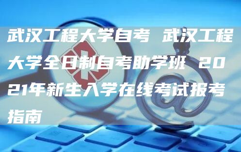 武汉工程大学自考 武汉工程大学全日制自考助学班 2021年新生入学在线考试报考指南(图1)