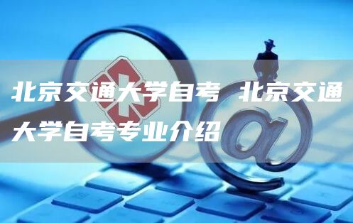 北京交通大学自考 北京交通大学自考专业介绍