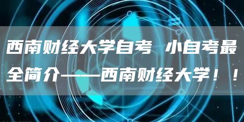 西南财经大学自考 小自考最全简介——西南财经大学！！(图1)