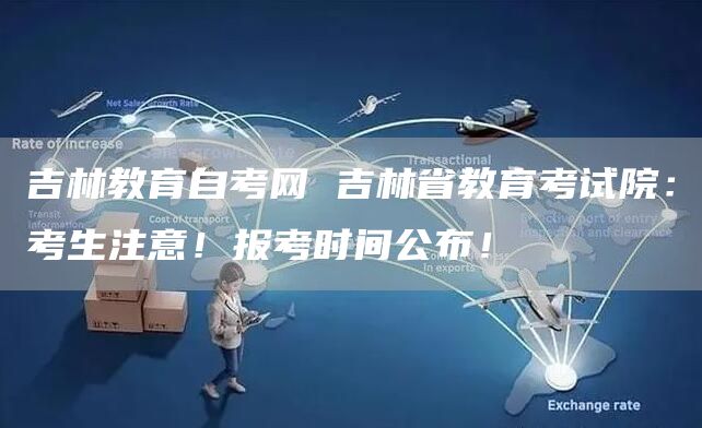 吉林教育自考网 吉林省教育考试院：考生注意！报考时间公布！