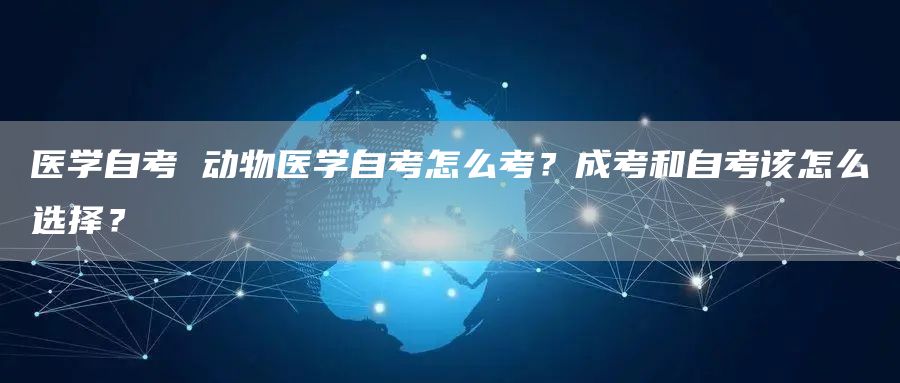 医学自考 动物医学自考怎么考？成考和自考该怎么选择？(图1)