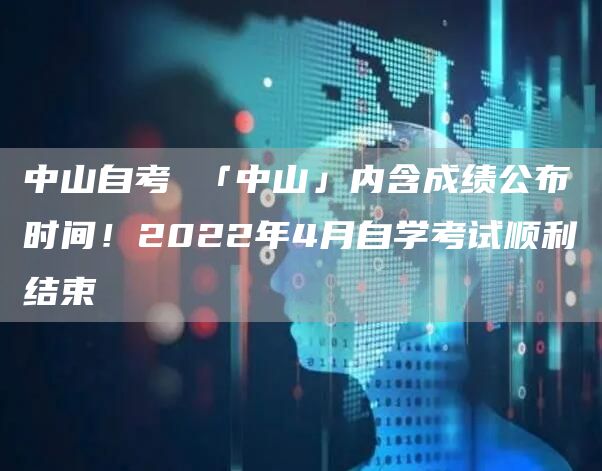 中山自考 「中山」内含成绩公布时间！2022年4月自学考试顺利结束(图1)