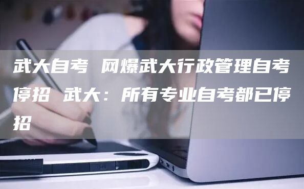武大自考 网爆武大行政管理自考停招 武大：所有专业自考都已停招