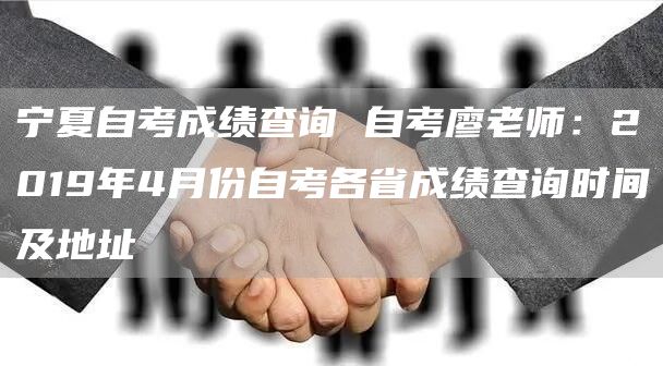 宁夏自考成绩查询 自考廖老师：2019年4月份自考各省成绩查询时间及地址(图1)