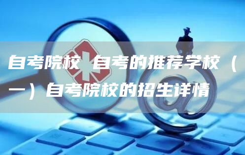 自考院校 自考的推荐学校（一）自考院校的招生详情