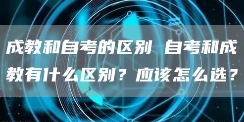 成教和自考的区别 自考和成教有什么区别？应该怎么选？(图1)