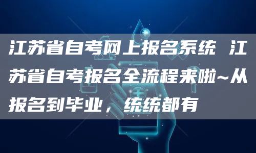 江苏省自考网上报名系统 江苏省自考报名全流程来啦~从报名到毕业，统统都有