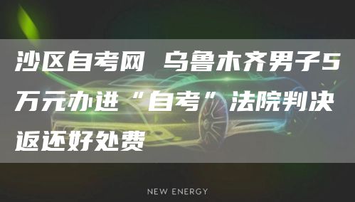 沙区自考网 乌鲁木齐男子5万元办进“自考”法院判决返还好处费