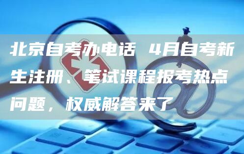 北京自考办电话 4月自考新生注册、笔试课程报考热点问题，权威解答来了