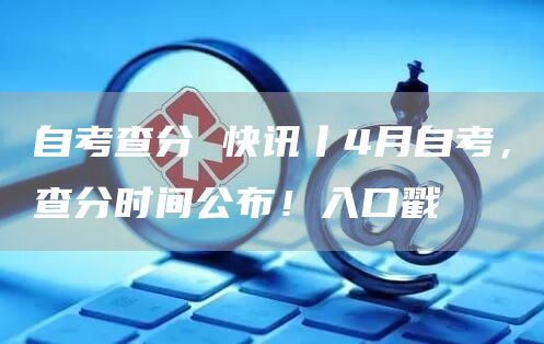 自考查分 快讯丨4月自考，查分时间公布！入口戳→