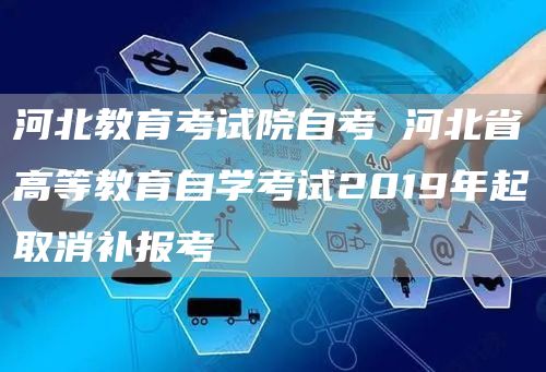 河北教育考试院自考 河北省高等教育自学考试2019年起取消补报考(图1)