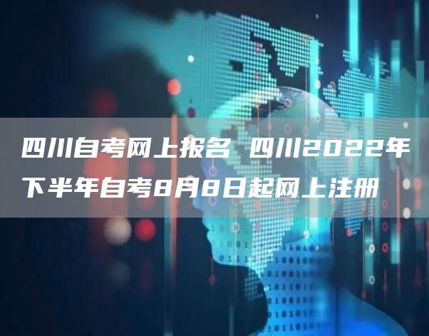 四川自考网上报名 四川2022年下半年自考8月8日起网上注册(图1)