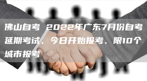 佛山自考 2022年广东7月份自考延期考试、今日开始报考、限10个城市报考