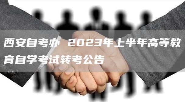 西安自考办 2023年上半年高等教育自学考试转考公告