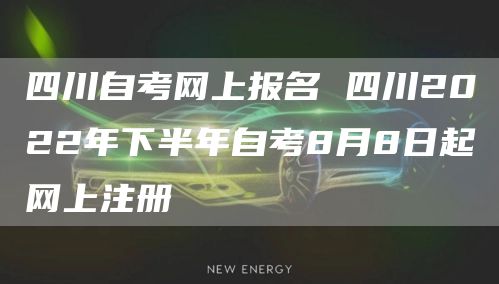 四川自考网上报名 四川2022年下半年自考8月8日起网上注册
