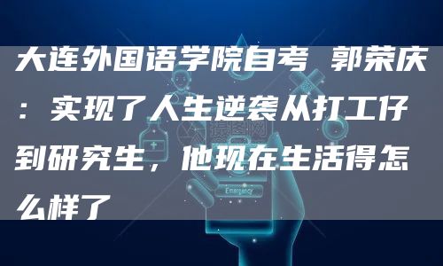 大连外国语学院自考 郭荣庆：实现了人生逆袭从打工仔到研究生，他现在生活得怎么样了(图1)