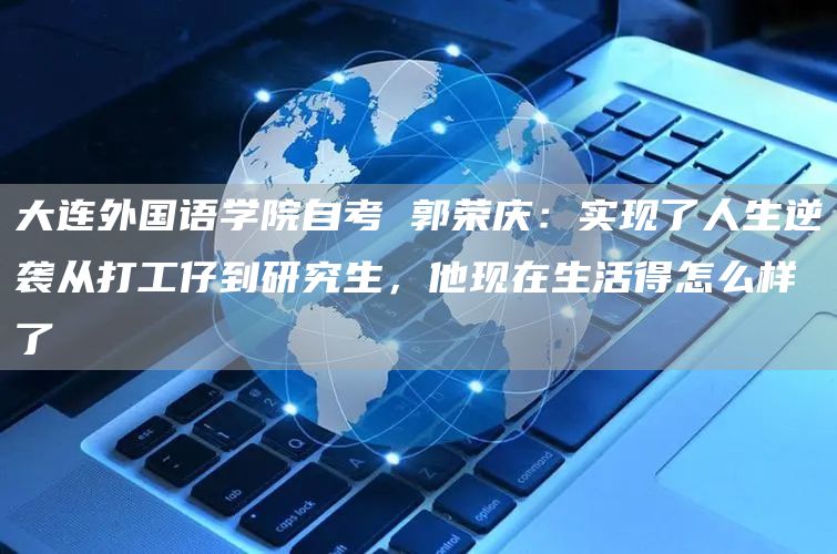 大连外国语学院自考 郭荣庆：实现了人生逆袭从打工仔到研究生，他现在生活得怎么样了
