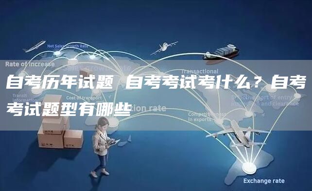 自考历年试题 自考考试考什么？自考考试题型有哪些