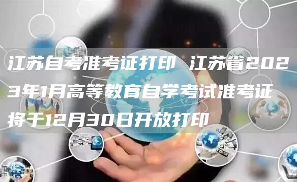 江苏自考准考证打印 江苏省2023年1月高等教育自学考试准考证将于12月30日开
