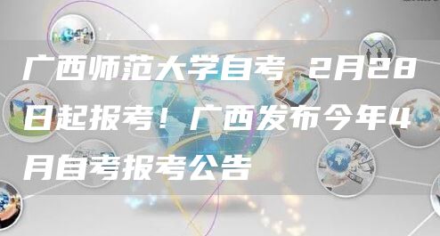 广西师范大学自考 2月28日起报考！广西发布今年4月自考报考公告(图1)
