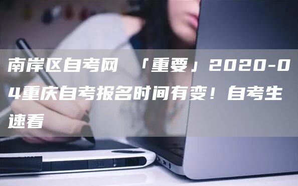 南岸区自考网 「重要」2020-04重庆自考报名时间有变！自考生速看