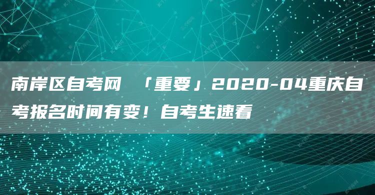 南岸区自考网 「重要」2020-04重庆自考报名时间有变！自考生速看(图1)