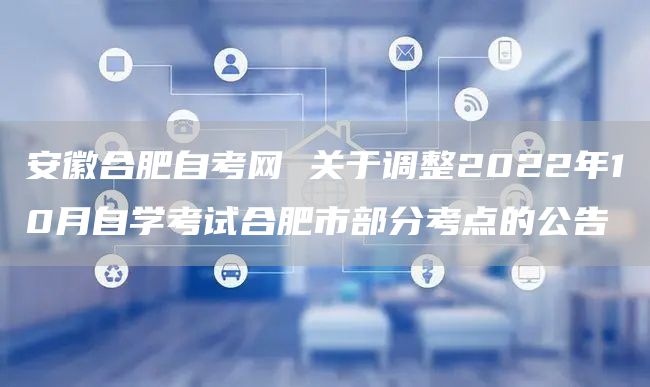 安徽合肥自考网 关于调整2022年10月自学考试合肥市部分考点的公告(图1)