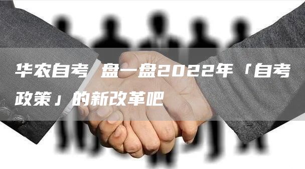 华农自考 盘一盘2022年「自考政策」的新改革吧