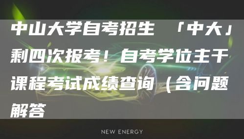 中山大学自考招生 「中大」剩四次报考！自考学位主干课程考试成绩查询（含问题解答
