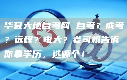 华夏大地自考网 自考？成考？远程？电大？老司机告诉你拿学历，选哪个！(图1)