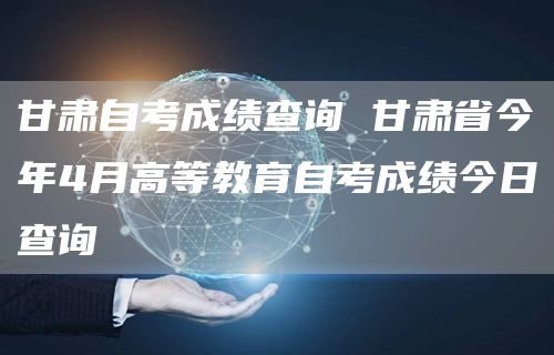 甘肃自考成绩查询 甘肃省今年4月高等教育自考成绩今日查询