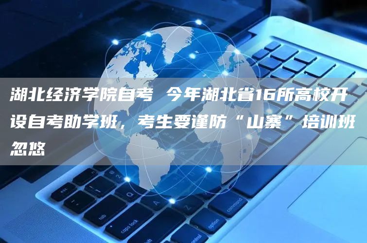 湖北经济学院自考 今年湖北省16所高校开设自考助学班，考生要谨防“山寨”培训班忽悠(图1)
