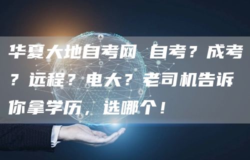 华夏大地自考网 自考？成考？远程？电大？老司机告诉你拿学历，选哪个！