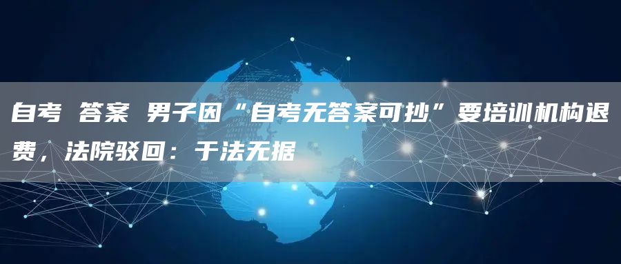 自考 答案 男子因“自考无答案可抄”要培训机构退费，法院驳回：于法无据
