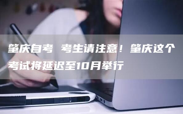 肇庆自考 考生请注意！肇庆这个考试将延迟至10月举行(图1)