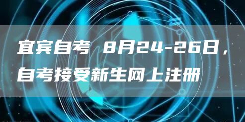宜宾自考 8月24-26日，自考接受新生网上注册