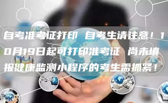 自考准考证打印 自考生请注意！10月19日起可打印准考证 尚未填报健康监测小程序