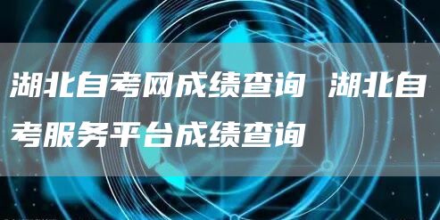 湖北自考网成绩查询 湖北自考服务平台成绩查询