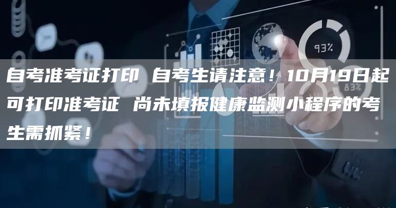 自考准考证打印 自考生请注意！10月19日起可打印准考证 尚未填报健康监测小程序的考生需抓紧！(图1)