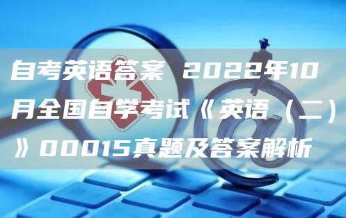 自考英语答案 2022年10月全国自学考试《英语（二）》00015真题及答案解析