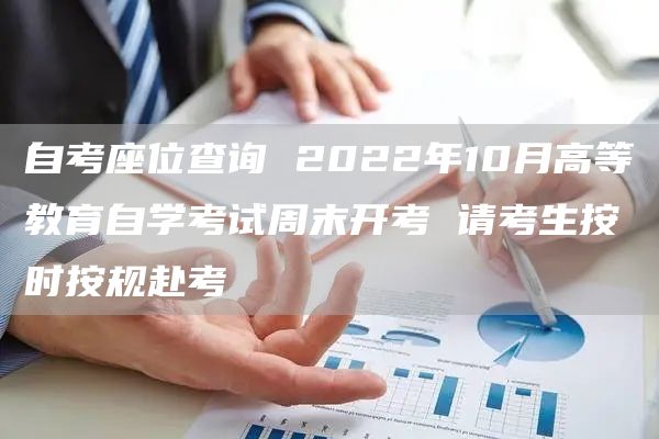 自考座位查询 2022年10月高等教育自学考试周末开考 请考生按时按规赴考