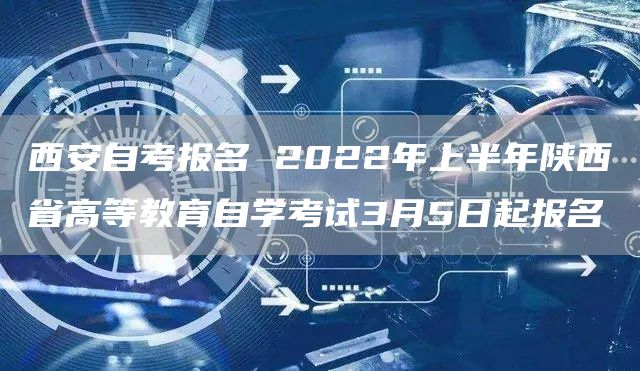 西安自考报名 2022年上半年陕西省高等教育自学考试3月5日起报名