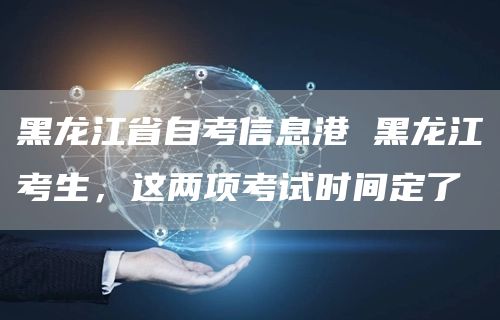 黑龙江省自考信息港 黑龙江考生，这两项考试时间定了(图1)