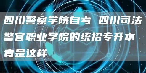 四川警察学院自考 四川司法警官职业学院的统招专升本竟是这样