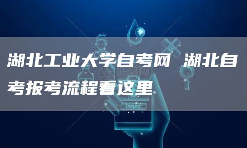 湖北工业大学自考网 湖北自考报考流程看这里