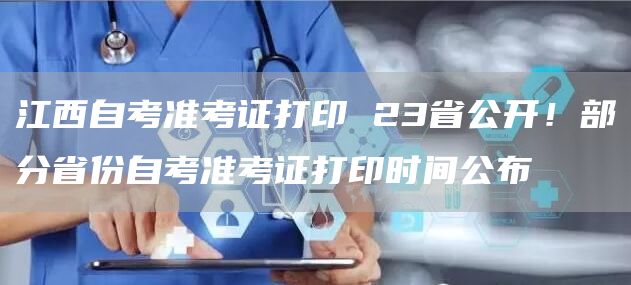 江西自考准考证打印 23省公开！部分省份自考准考证打印时间公布