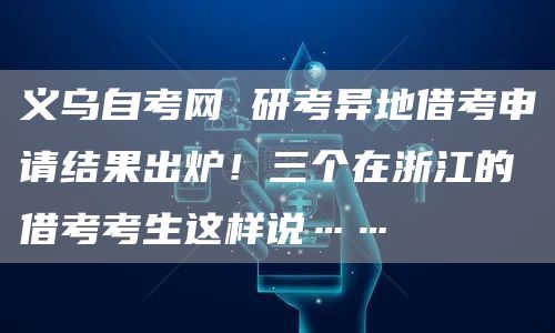 义乌自考网 研考异地借考申请结果出炉！三个在浙江的借考考生这样说……
