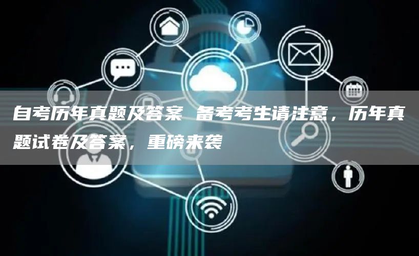 自考历年真题及答案 备考考生请注意，历年真题试卷及答案，重磅来袭