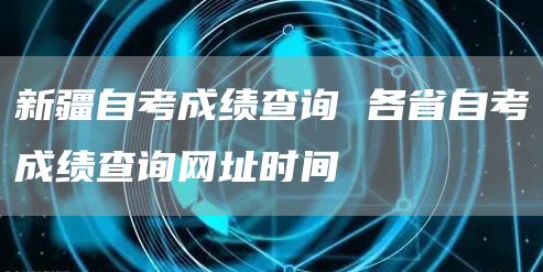 新疆自考成绩查询 各省自考成绩查询网址时间