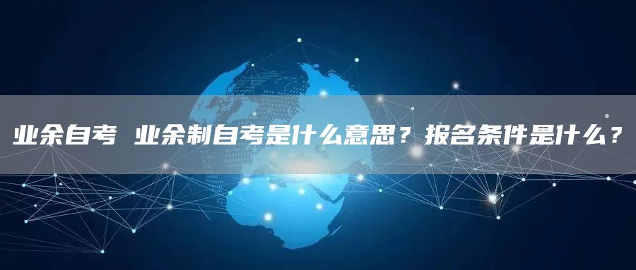 业余自考 业余制自考是什么意思？报名条件是什么？(图1)